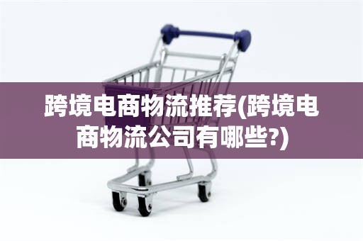 跨境电商物流推荐(跨境电商物流公司有哪些?)