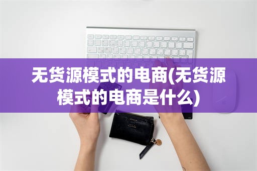 无货源模式的电商(无货源模式的电商是什么)