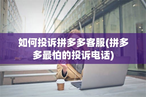 如何投诉拼多多客服(拼多多最怕的投诉电话)