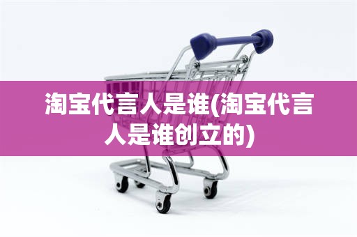淘宝代言人是谁(淘宝代言人是谁创立的)