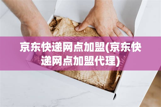 京东快递网点加盟(京东快递网点加盟代理)