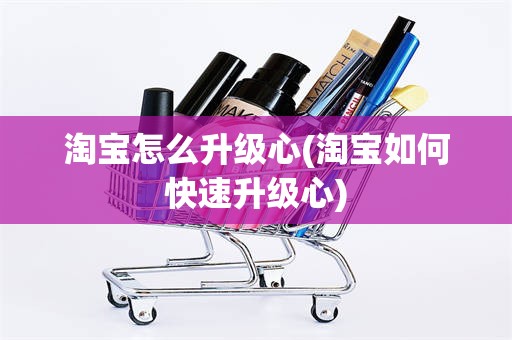 淘宝怎么升级心(淘宝如何快速升级心)