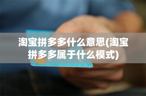 淘宝拼多多什么意思(淘宝拼多多属于什么模式)