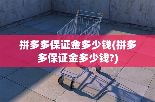 拼多多保证金多少钱(拼多多保证金多少钱?)
