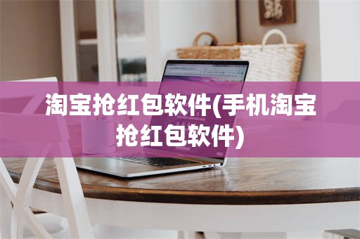 淘宝抢红包软件(手机淘宝抢红包软件)