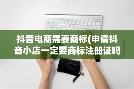 抖音电商需要商标(申请抖音小店一定要商标注册证吗)