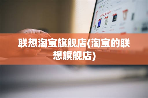 联想淘宝旗舰店(淘宝的联想旗舰店)