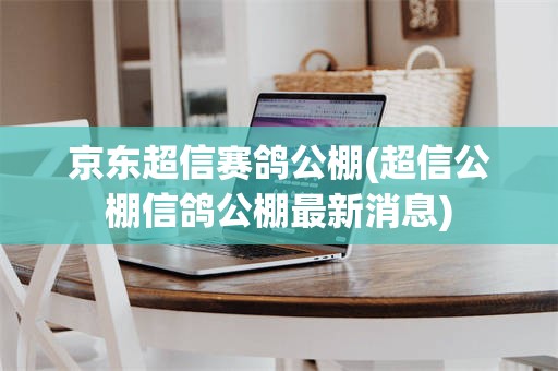 京东超信赛鸽公棚(超信公棚信鸽公棚最新消息)