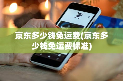 京东多少钱免运费(京东多少钱免运费标准)