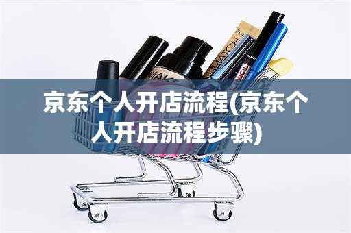 京东个人开店流程(京东个人开店流程步骤)