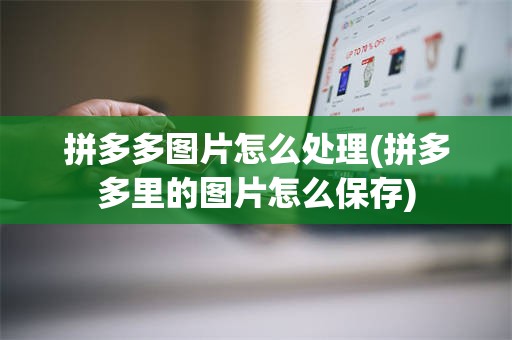 拼多多图片怎么处理(拼多多里的图片怎么保存)