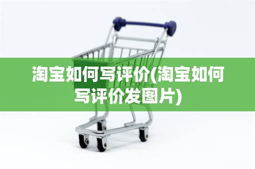 淘宝如何写评价(淘宝如何写评价发图片)