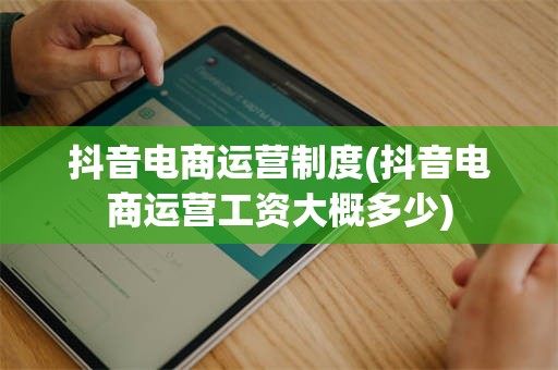 抖音电商运营制度(抖音电商运营工资大概多少)