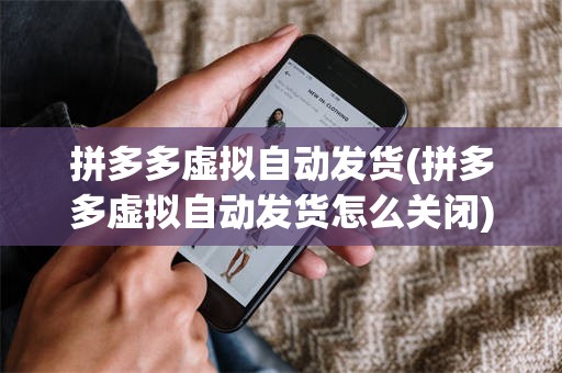 拼多多虚拟自动发货(拼多多虚拟自动发货怎么关闭)