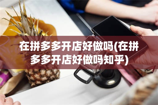 在拼多多开店好做吗(在拼多多开店好做吗知乎)