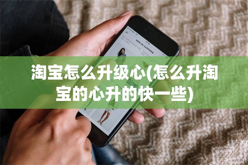 淘宝怎么升级心(怎么升淘宝的心升的快一些)