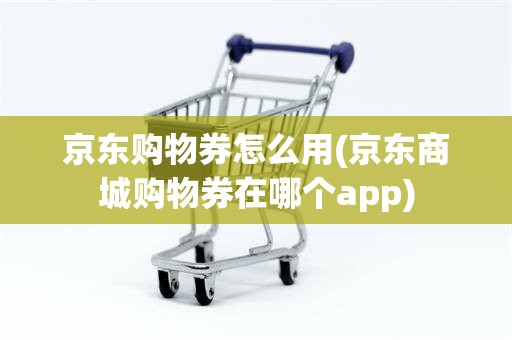 京东购物券怎么用(京东商城购物券在哪个app)