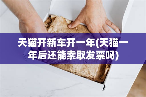 天猫开新车开一年(天猫一年后还能索取发票吗)