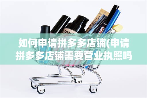 如何申请拼多多店铺(申请拼多多店铺需要营业执照吗?)