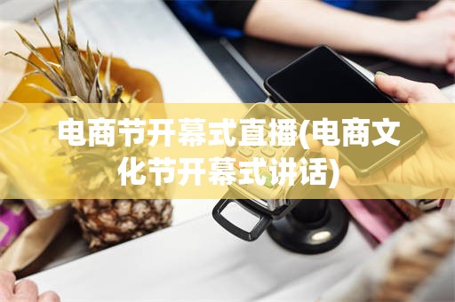 电商节开幕式直播(电商文化节开幕式讲话)