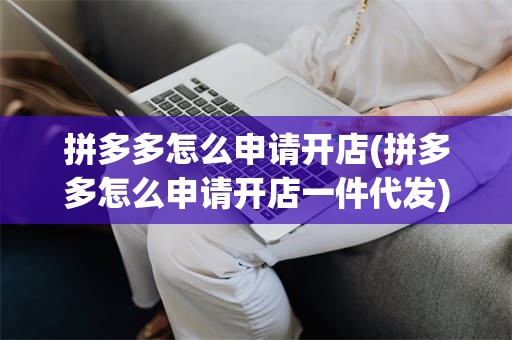 拼多多怎么申请开店(拼多多怎么申请开店一件代发)