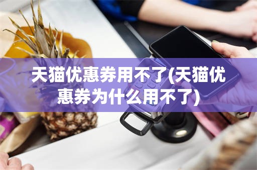 天猫优惠券用不了(天猫优惠券为什么用不了)