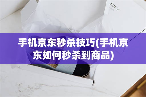 手机京东秒杀技巧(手机京东如何秒杀到商品)