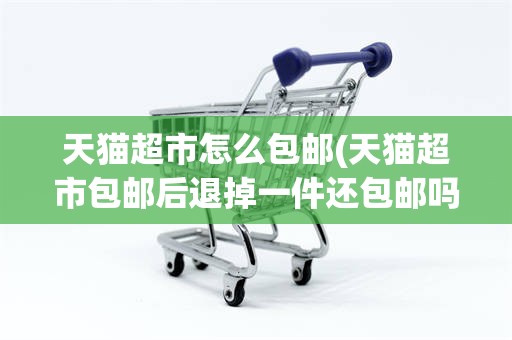 天猫超市怎么包邮(天猫超市包邮后退掉一件还包邮吗)