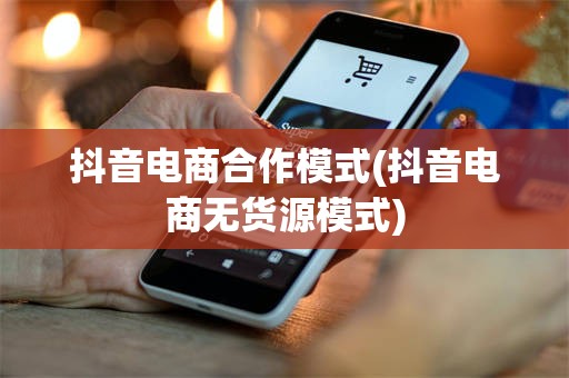 抖音电商合作模式(抖音电商无货源模式)