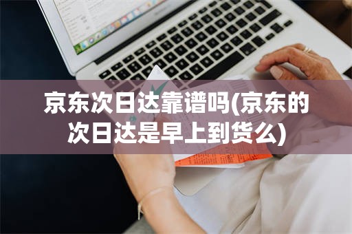 京东次日达靠谱吗(京东的次日达是早上到货么)