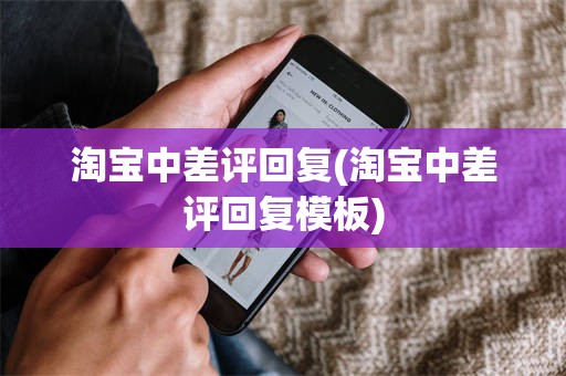 淘宝中差评回复(淘宝中差评回复模板)
