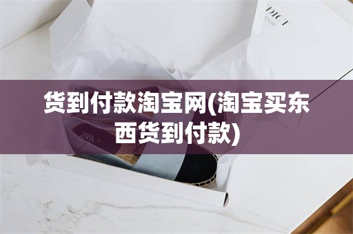 货到付款淘宝网(淘宝买东西货到付款)