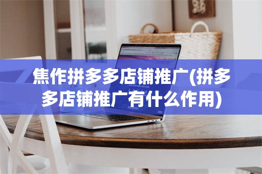 焦作拼多多店铺推广(拼多多店铺推广有什么作用)
