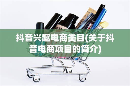 抖音兴趣电商类目(关于抖音电商项目的简介)