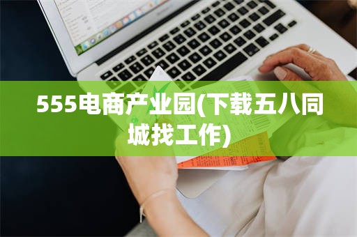 555电商产业园(下载五八同城找工作)