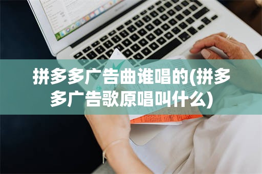 拼多多广告曲谁唱的(拼多多广告歌原唱叫什么)