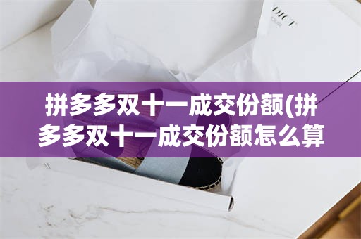 拼多多双十一成交份额(拼多多双十一成交份额怎么算)