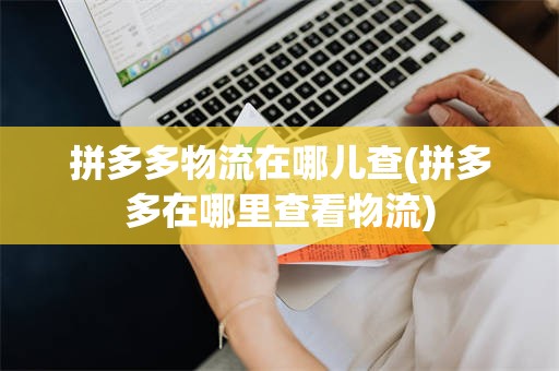 拼多多物流在哪儿查(拼多多在哪里查看物流)