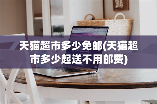 天猫超市多少免邮(天猫超市多少起送不用邮费)
