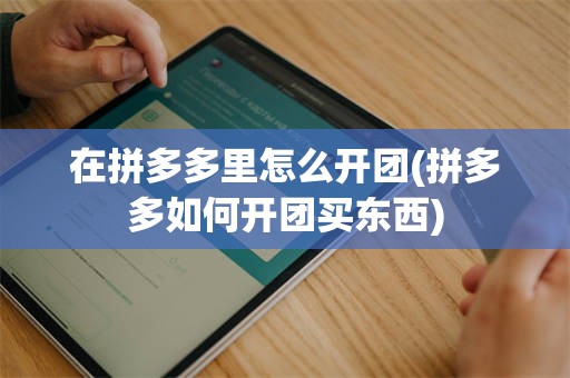 在拼多多里怎么开团(拼多多如何开团买东西)