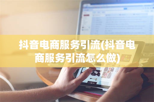 抖音电商服务引流(抖音电商服务引流怎么做)