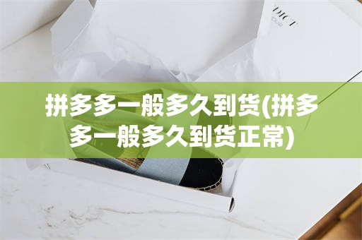 拼多多一般多久到货(拼多多一般多久到货正常)
