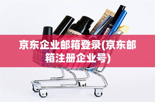 京东企业邮箱登录(京东邮箱注册企业号)