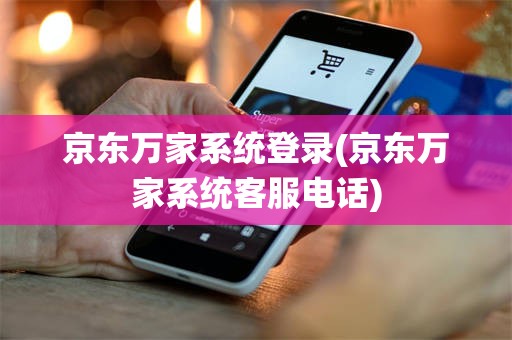 京东万家系统登录(京东万家系统客服电话)