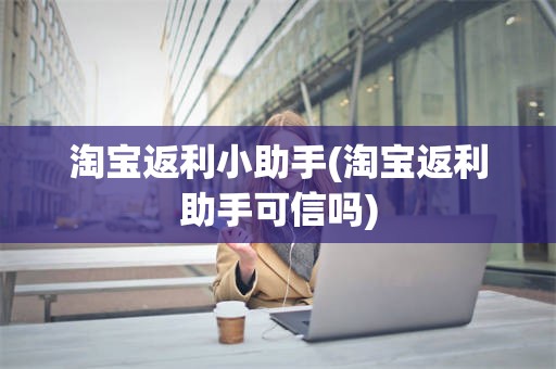 淘宝返利小助手(淘宝返利助手可信吗)