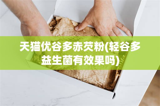 天猫优谷多赤芡粉(轻谷多益生菌有效果吗)