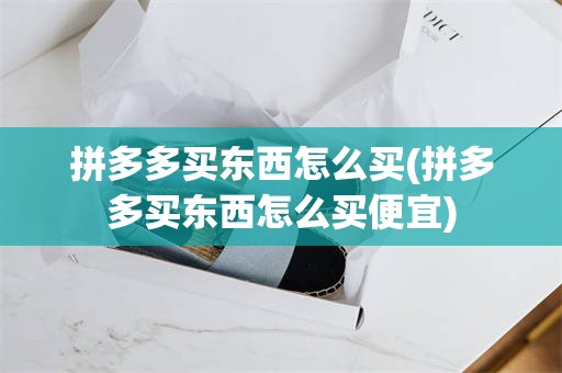 拼多多买东西怎么买(拼多多买东西怎么买便宜)