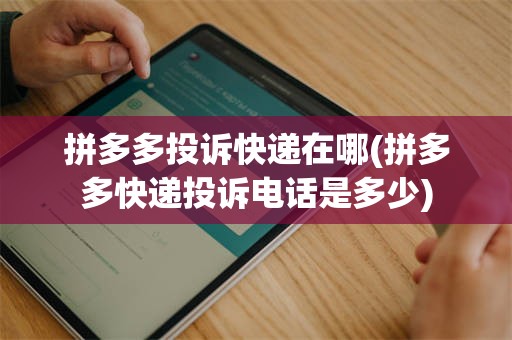 拼多多投诉快递在哪(拼多多快递投诉电话是多少)
