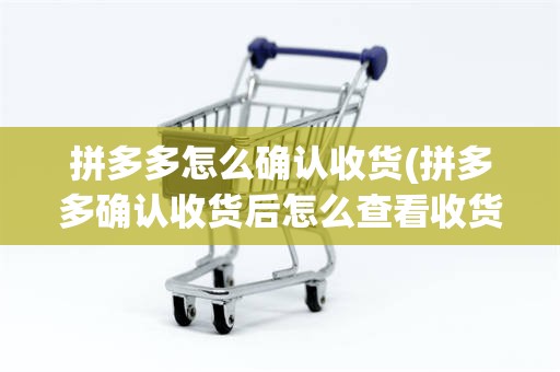 拼多多怎么确认收货(拼多多确认收货后怎么查看收货人信息)