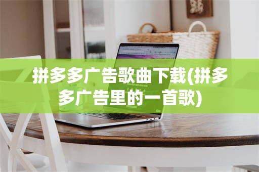 拼多多广告歌曲下载(拼多多广告里的一首歌)